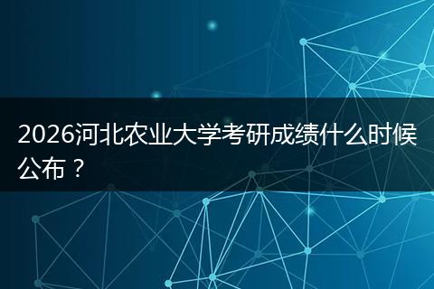 2026河北农业大学考研成绩什么时候公布？