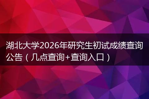 湖北大学2026年研究生初试成绩查询公告（几点查询+查询入口）