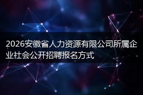 2026安徽省人力资源有限公司所属企业社会公开招聘报名方式