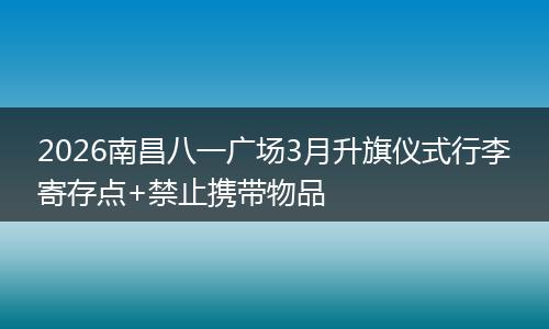 2026南昌八一广场3月升旗仪式行李寄存点+禁止携带物品