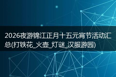 2026夜游锦江正月十五元宵节活动汇总(打铁花_火壶_灯谜_汉服游园)