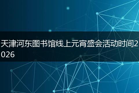 天津河东图书馆线上元宵盛会活动时间2026