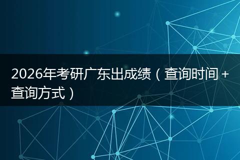 2026年考研广东出成绩（查询时间＋查询方式）