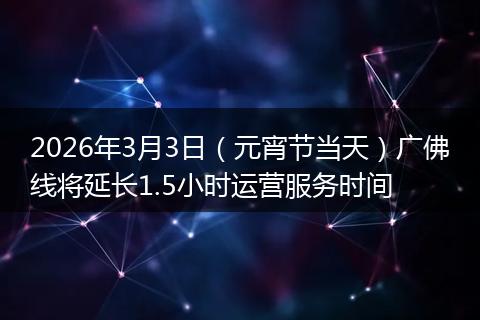 2026年3月3日（元宵节当天）广佛线将延长1.5小时运营服务时间