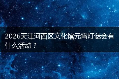 2026天津河西区文化馆元宵灯谜会有什么活动？