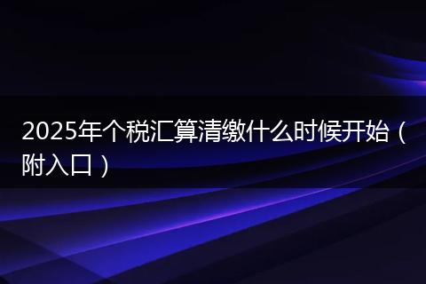 2025年个税汇算清缴什么时候开始（附入口）