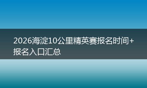 2026海淀10公里精英赛报名时间+报名入口汇总