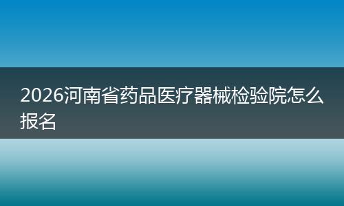 2026河南省药品医疗器械检验院怎么报名