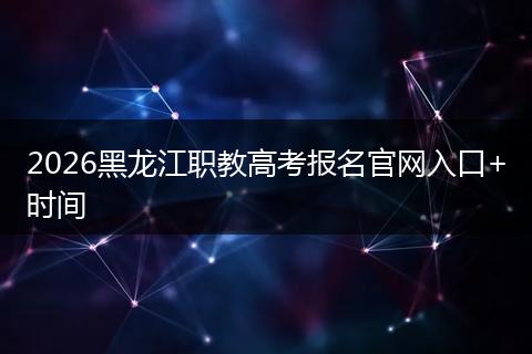 2026黑龙江职教高考报名官网入口+时间
