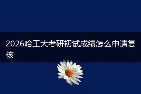 2026哈工大考研初试成绩怎么申请复核