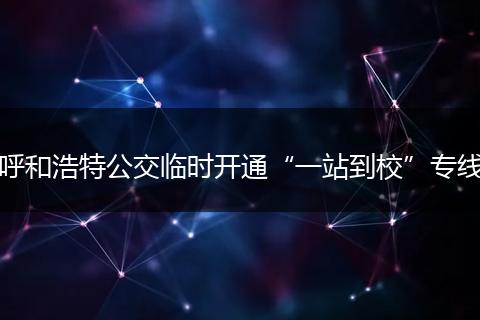 呼和浩特公交临时开通“一站到校”专线