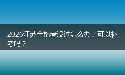 2026江苏合格考没过怎么办？可以补考吗？