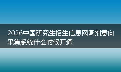 2026中国研究生招生信息网调剂意向采集系统什么时候开通