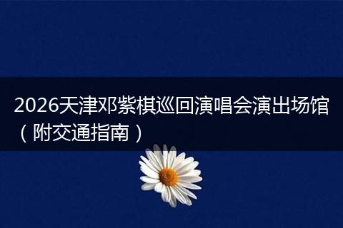 2026天津邓紫棋巡回演唱会演出场馆（附交通指南）