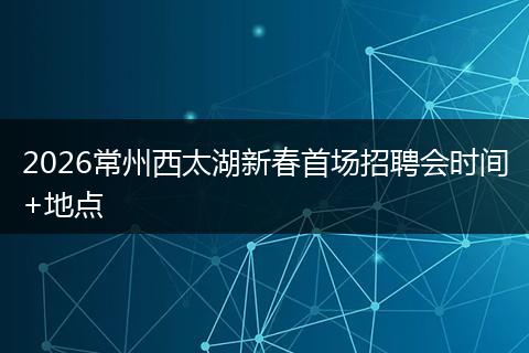 2026常州西太湖新春首场招聘会时间+地点