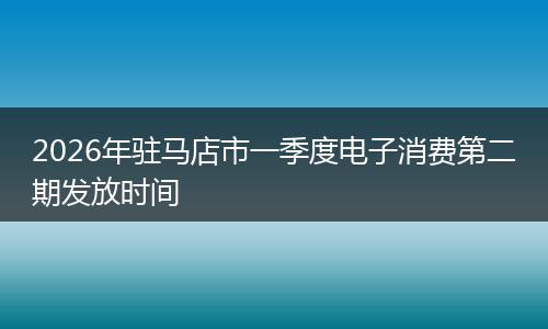 2026年驻马店市一季度电子消费第二期发放时间