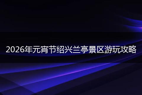 2026年元宵节绍兴兰亭景区游玩攻略