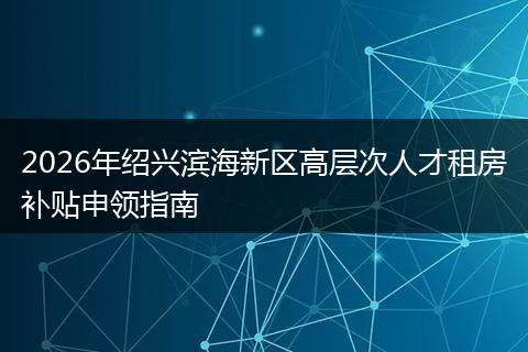 2026年绍兴滨海新区高层次人才租房补贴申领指南
