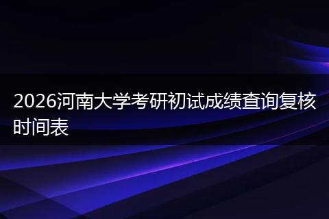 2026河南大学考研初试成绩查询复核时间表