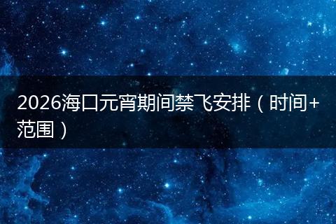 2026海口元宵期间禁飞安排（时间+范围）