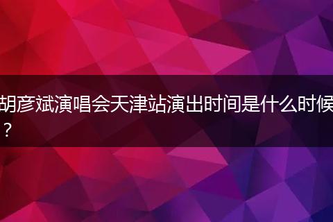 胡彦斌演唱会天津站演出时间是什么时候？