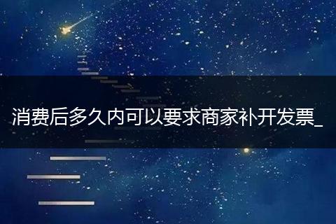 消费后多久内可以要求商家补开发票_