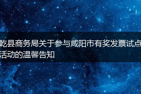 乾县商务局关于参与咸阳市有奖发票试点活动的温馨告知
