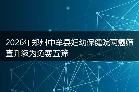2026年郑州中牟县妇幼保健院两癌筛查升级为免费五筛