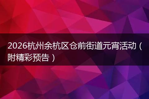 2026杭州余杭区仓前街道元宵活动（附精彩预告）