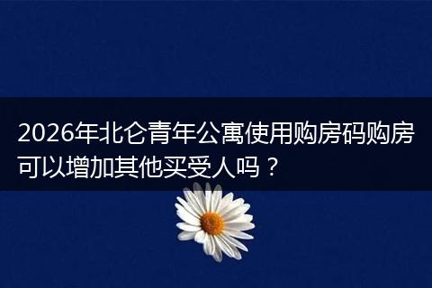 2026年北仑青年公寓使用购房码购房可以增加其他买受人吗？