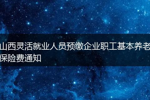 山西灵活就业人员预缴企业职工基本养老保险费通知