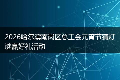 2026哈尔滨南岗区总工会元宵节猜灯谜赢好礼活动