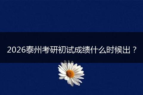 2026泰州考研初试成绩什么时候出？