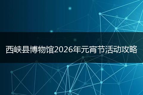 西峡县博物馆2026年元宵节活动攻略