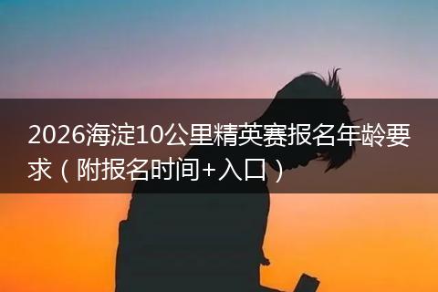 2026海淀10公里精英赛报名年龄要求（附报名时间+入口）