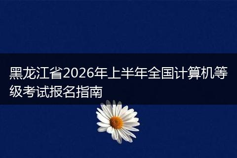 黑龙江省2026年上半年全国计算机等级考试报名指南