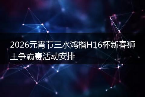 2026元宵节三水鸿楷H16杯新春狮王争霸赛活动安排