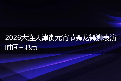 2026大连天津街元宵节舞龙舞狮表演时间+地点