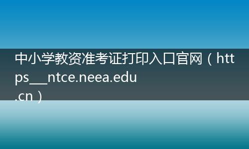 中小学教资准考证打印入口官网（https___ntce.neea.edu.cn）