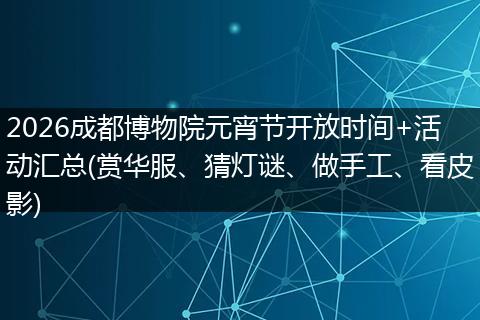 2026成都博物院元宵节开放时间+活动汇总(赏华服、猜灯谜、做手工、看皮影)