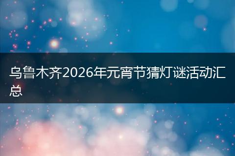 乌鲁木齐2026年元宵节猜灯谜活动汇总