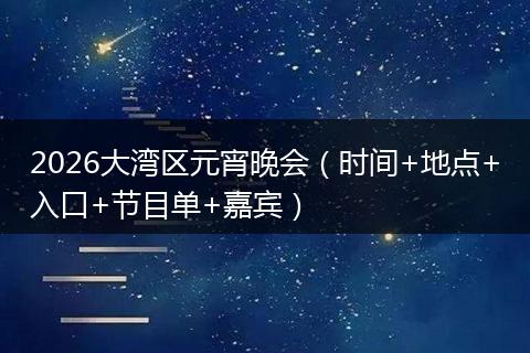 2026大湾区元宵晚会（时间+地点+入口+节目单+嘉宾）
