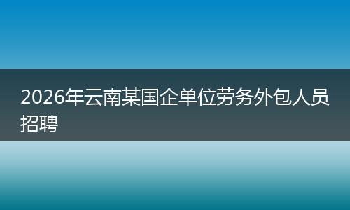 2026年云南某国企单位劳务外包人员招聘