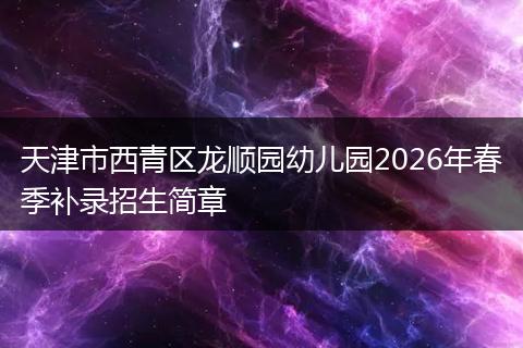 天津市西青区龙顺园幼儿园2026年春季补录招生简章