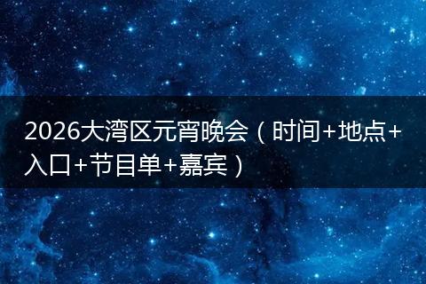2026大湾区元宵晚会（时间+地点+入口+节目单+嘉宾）