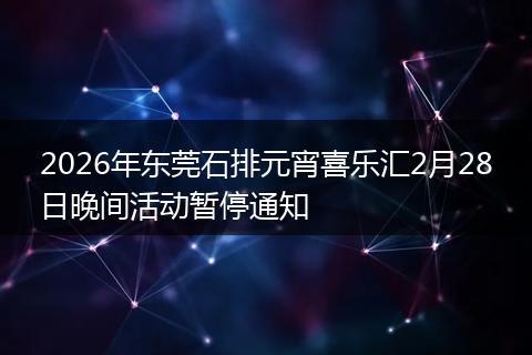 2026年东莞石排元宵喜乐汇2月28日晚间活动暂停通知