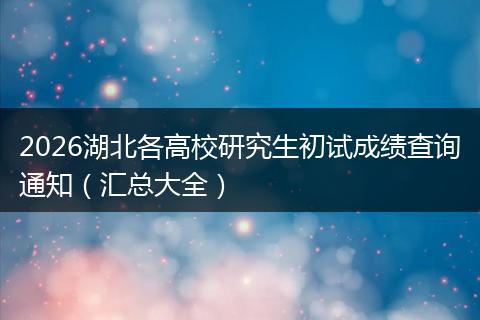 2026湖北各高校研究生初试成绩查询通知（汇总大全）