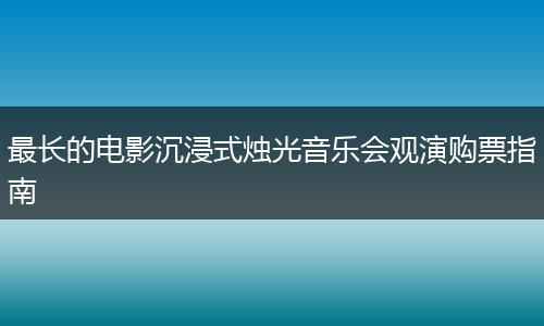 最长的电影沉浸式烛光音乐会观演购票指南
