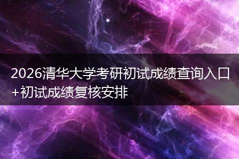 2026清华大学考研初试成绩查询入口+初试成绩复核安排