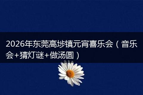 2026年东莞高埗镇元宵喜乐会（音乐会+猜灯谜+做汤圆）